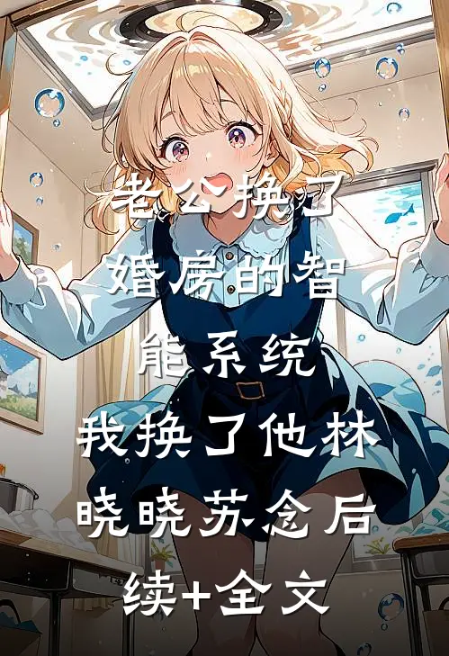 老公换了婚房的智能系统，我换了他林晓晓苏念后续+全文