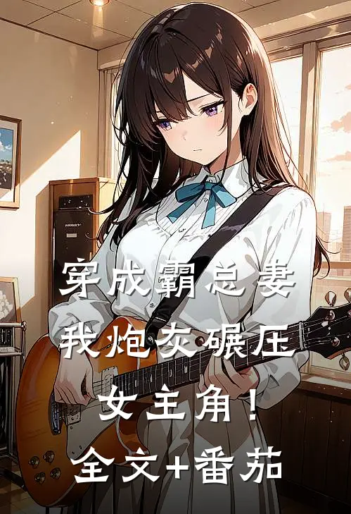 穿成霸总妻，我炮灰碾压女主角！全文+番茄