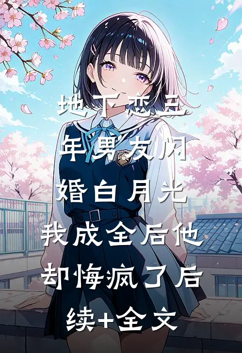 地下恋三年男友闪婚白月光，我成全后他却悔疯了后续+全文