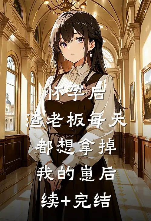 怀孕后，渣老板每天都想拿掉我的崽后续+完结