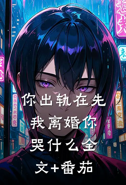 你出轨在先，我离婚你哭什么全文+番茄