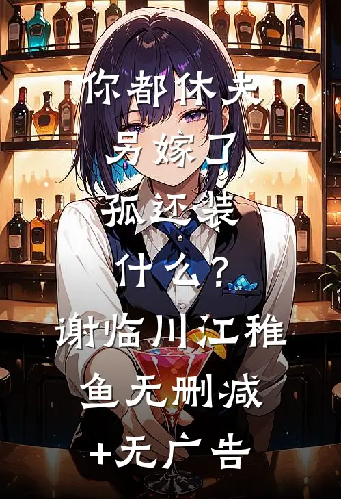 你都休夫另嫁了，孤还装什么？谢临川江稚鱼无删减+无广告