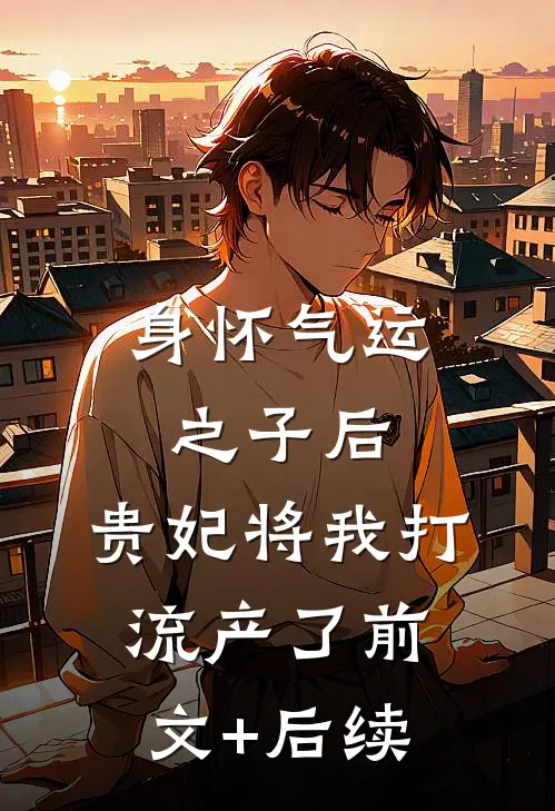 身怀气运之子后，贵妃将我打流产了前文+后续