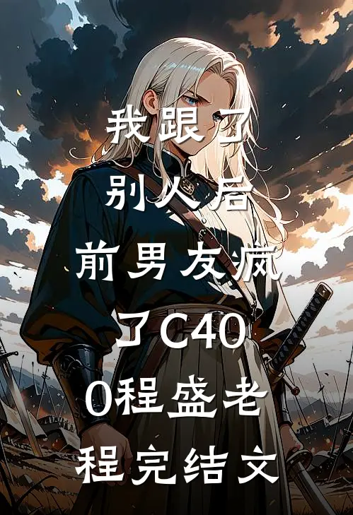 我跟了别人后，前男友疯了C400程盛老程完结文