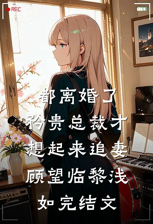 都离婚了，矜贵总裁才想起来追妻顾望临黎浅如完结文