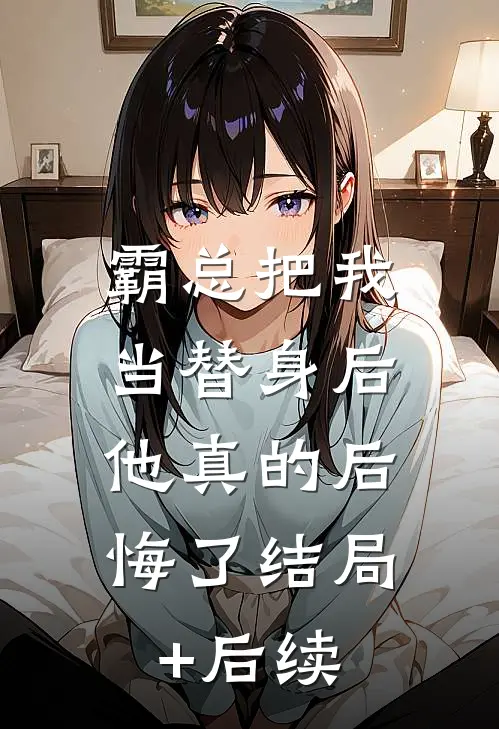 霸总把我当替身后，他真的后悔了结局+后续