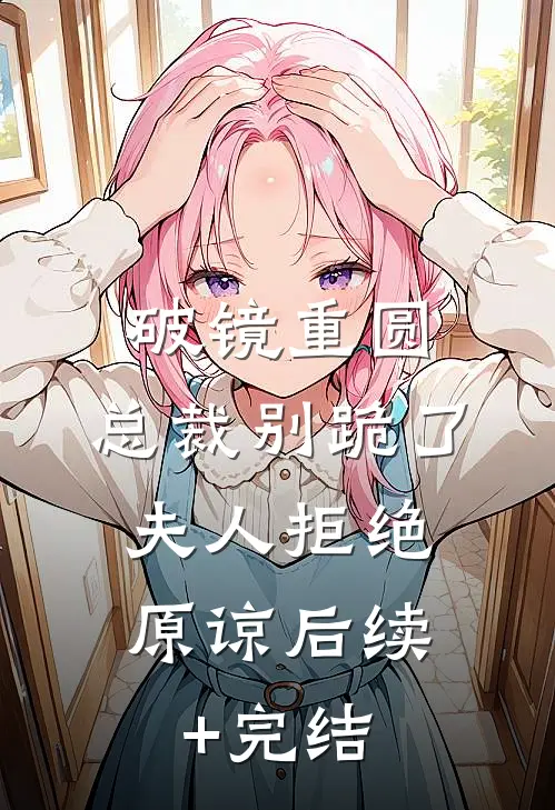 破镜重圆：总裁别跪了，夫人拒绝原谅后续+完结