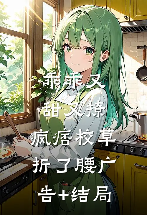 乖乖又甜又撩，疯痞校草折了腰广告+结局