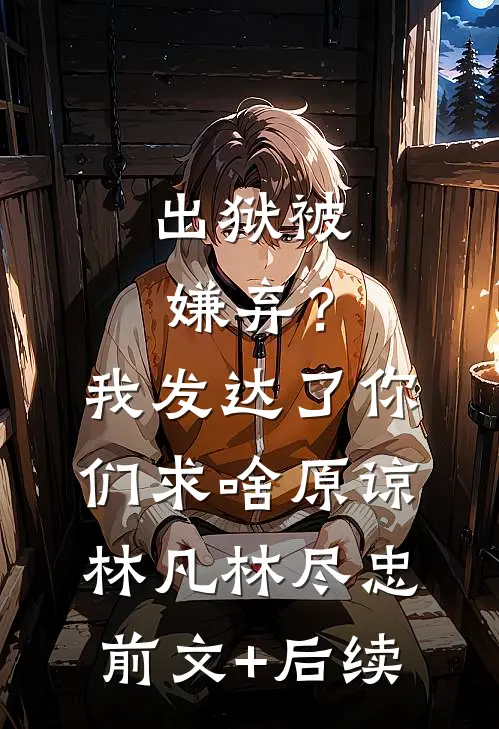 出狱被嫌弃？我发达了你们求啥原谅林凡林尽忠前文+后续