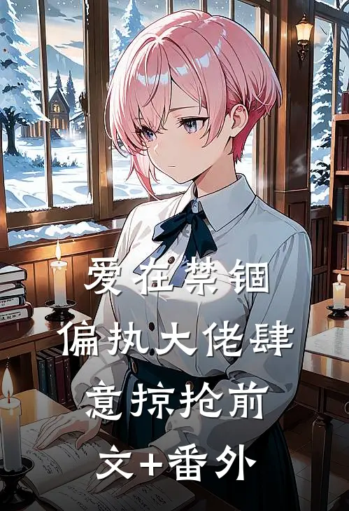 爱在禁锢：偏执大佬肆意掠抢前文+番外