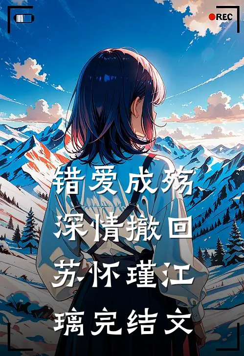 错爱成殇，深情撤回苏怀瑾江璃完结文