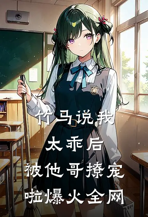 竹马说我太乖后，被他哥撩宠啦爆火全网