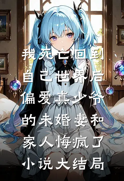 我死亡回到自己世界后，偏爱真少爷的未婚妻和家人悔疯了小说大结局