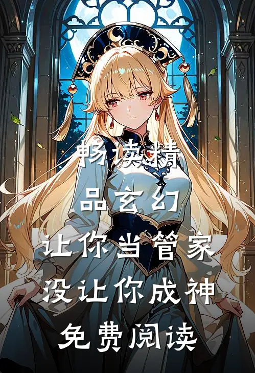 畅读精品玄幻:让你当管家,没让你成神免费阅读