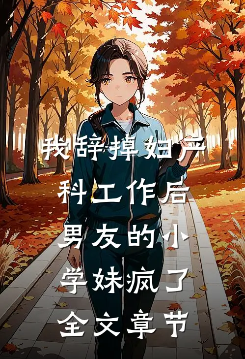 我辞掉妇产科工作后，男友的小学妹疯了全文章节