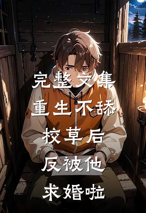 完整文集重生不舔校草后，反被他求婚啦