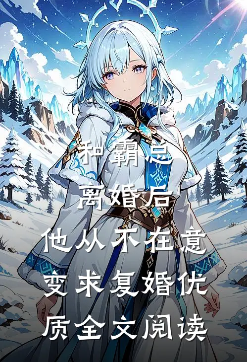 和霸总离婚后，他从不在意变求复婚优质全文阅读