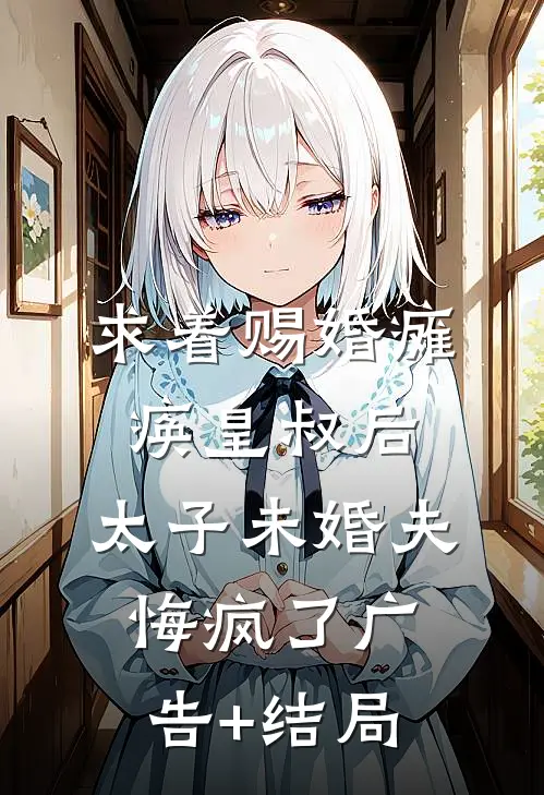 求着赐婚瘫痪皇叔后，太子未婚夫悔疯了广告+结局
