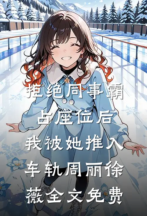 拒绝同事霸占座位后，我被她推入车轨周丽徐薇全文免费