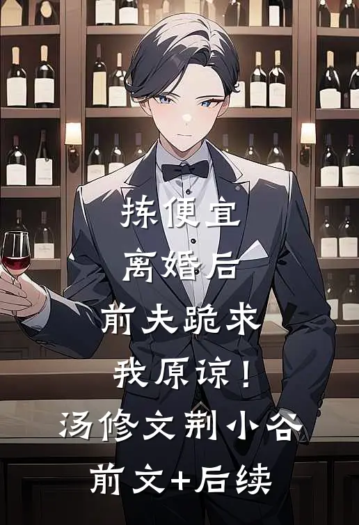 拣便宜离婚后，前夫跪求我原谅！汤修文荆小谷前文+后续