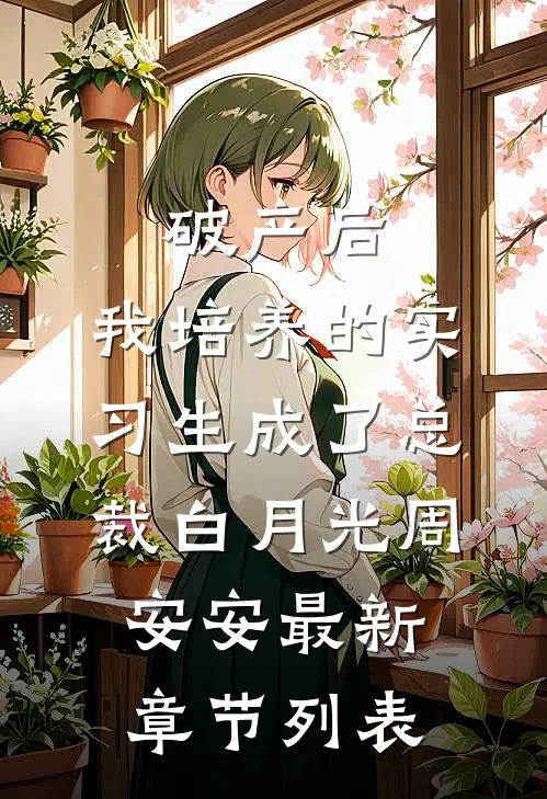 破产后，我培养的实习生成了总裁白月光周安安最新章节列表