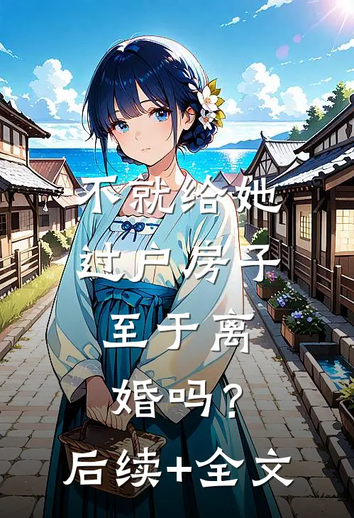 不就给她过户房子，至于离婚吗？后续+全文