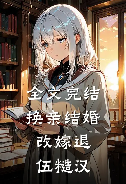 全文完结换亲结婚，改嫁退伍糙汉