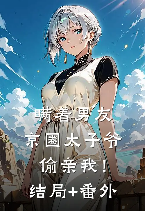瞒着男友，京圈太子爷偷亲我！结局+番外