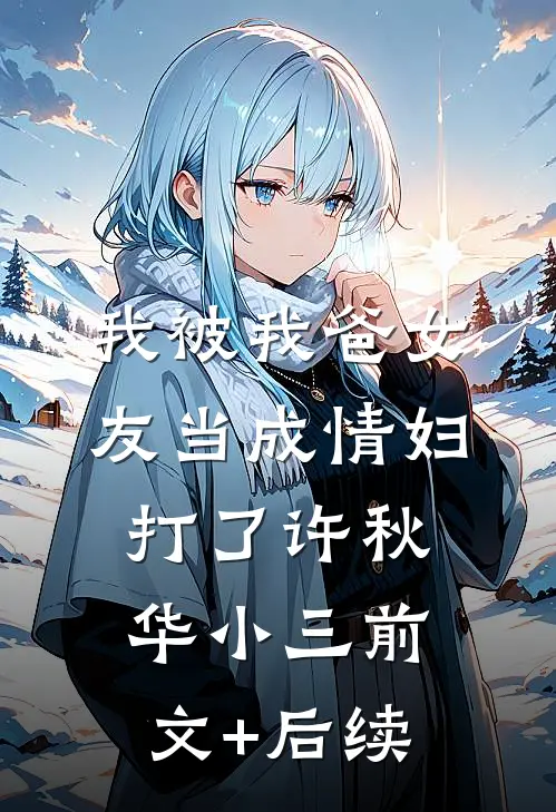 我被我爸女友当成情妇打了许秋华小三前文+后续