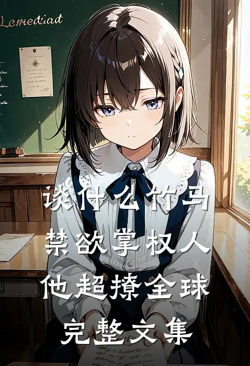 谈什么竹马，禁欲掌权人他超撩全球完整文集