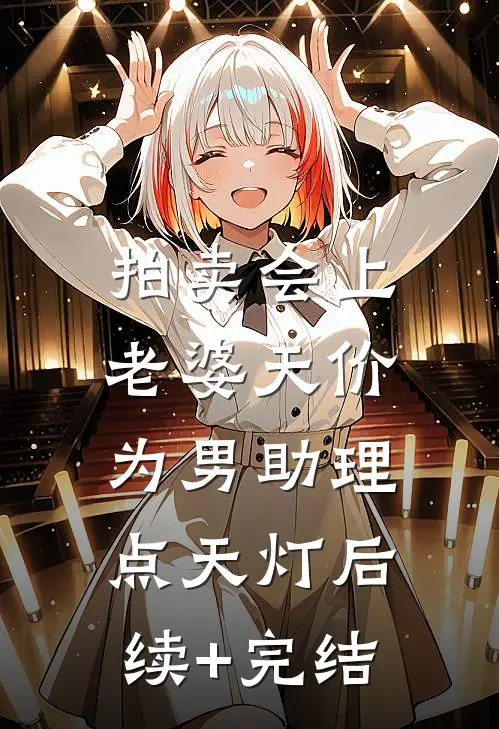 拍卖会上，老婆天价为男助理点天灯后续+完结