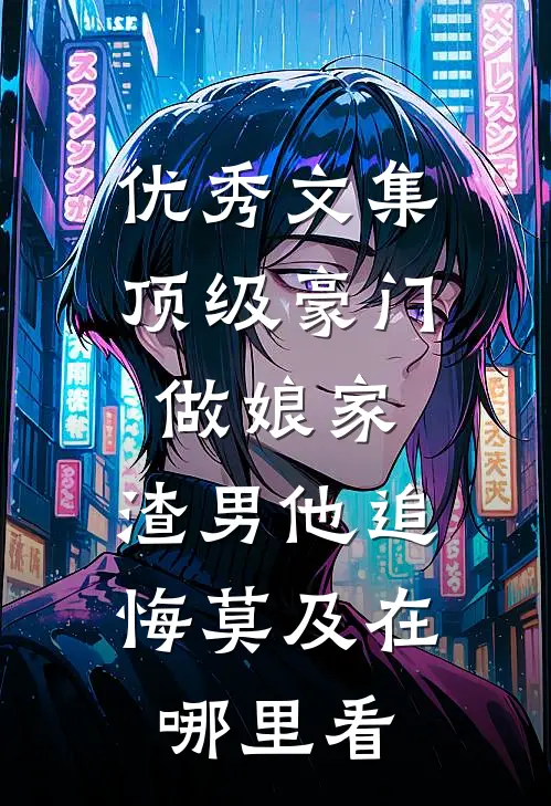 优秀文集顶级豪门做娘家,渣男他追悔莫及在哪里看