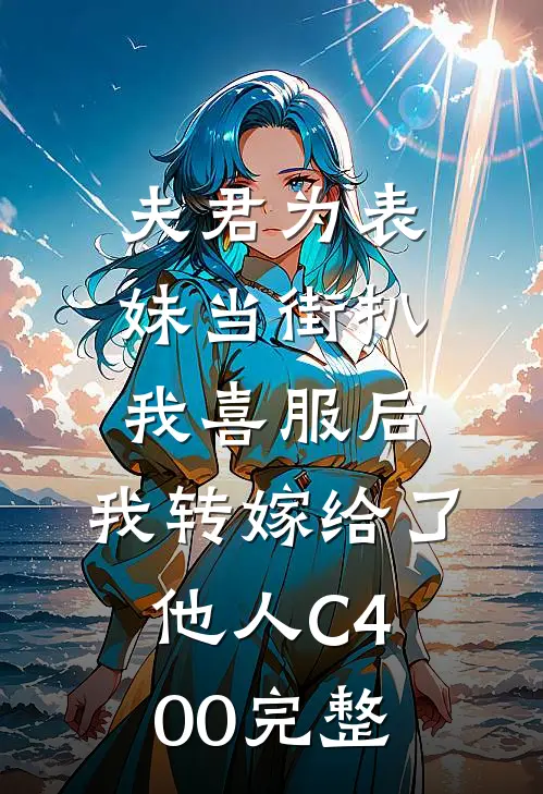 夫君为表妹当街扒我喜服后，我转嫁给了他人C400完整
