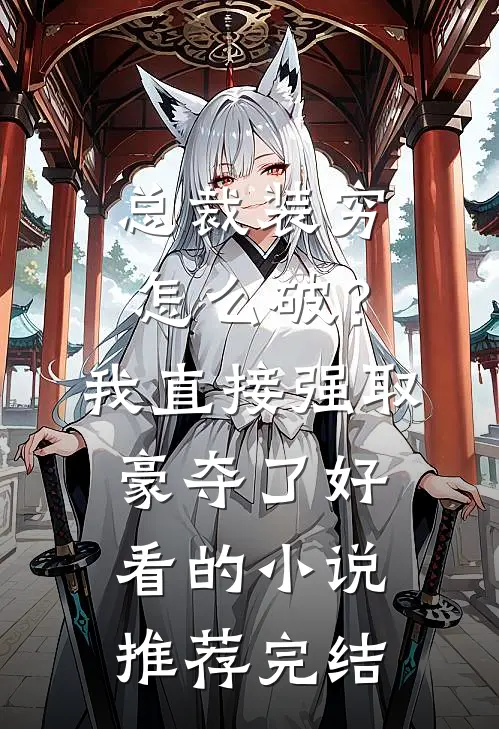 总裁装穷怎么破？我直接强取豪夺了好看的小说推荐完结
