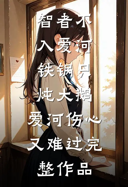 智者不入爱河,铁锅只炖大鹅,爱河伤心又难过完整作品
