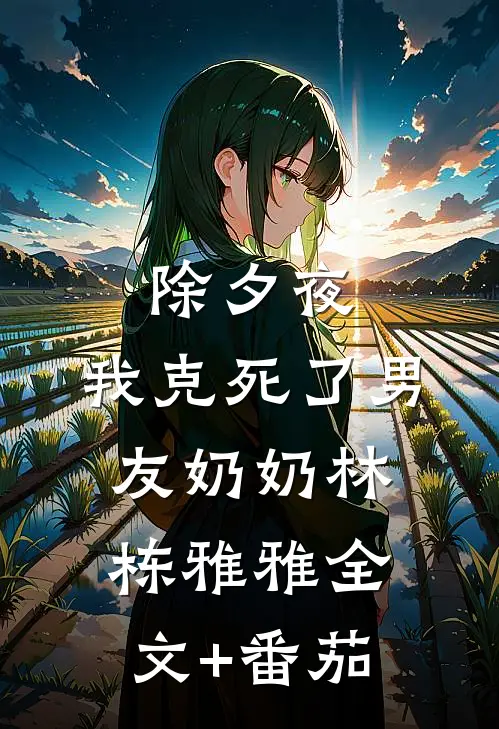 除夕夜，我克死了男友奶奶林栋雅雅全文+番茄