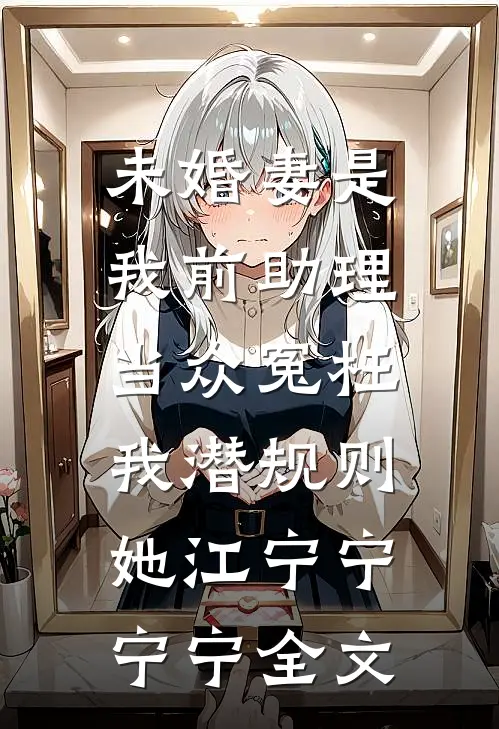 未婚妻是我前助理，当众冤枉我潜规则她江宁宁宁宁全文