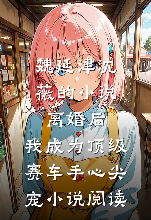 魏延津沈薇的小说离婚后，我成为顶级赛车手心尖宠小说阅读