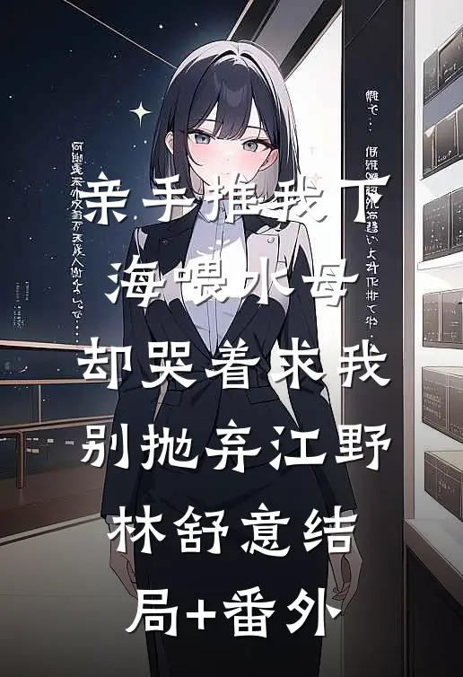 亲手推我下海喂水母，却哭着求我别抛弃江野林舒意结局+番外