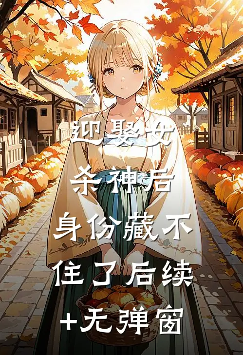 迎娶女杀神后，身份藏不住了后续+无弹窗