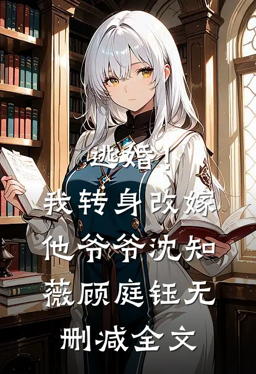逃婚！我转身改嫁他爷爷沈知薇顾庭钰无删减全文