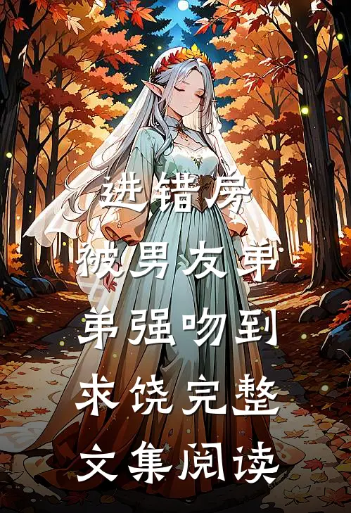 进错房，被男友弟弟强吻到求饶完整文集阅读
