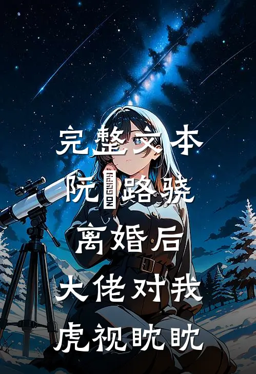 完整文本阮嫆路骁离婚后,大佬对我虎视眈眈