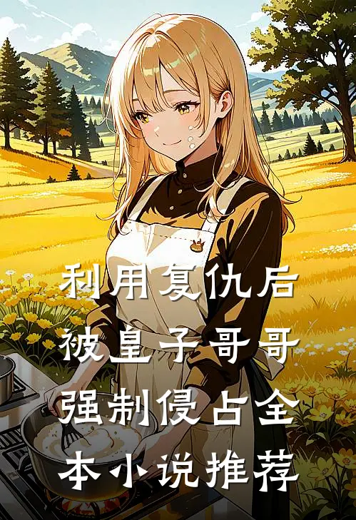 利用复仇后，被皇子哥哥强制侵占全本小说推荐