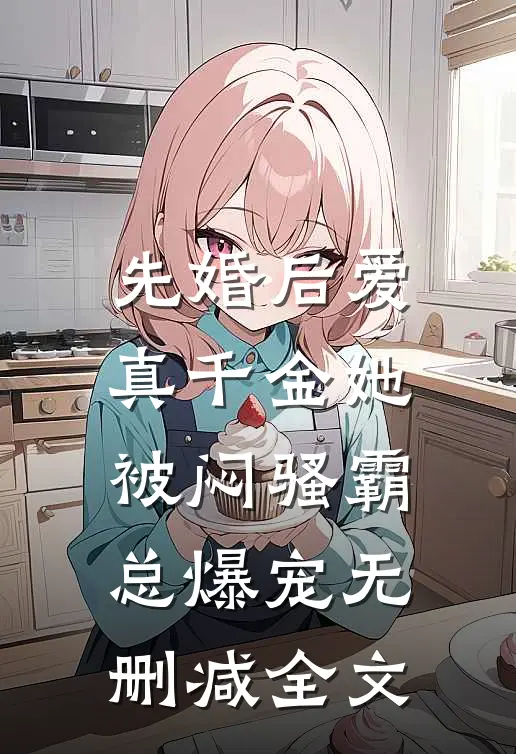 先婚后爱：真千金她被闷骚霸总爆宠无删减全文