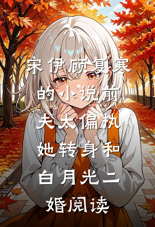 宋伊顾复寒的小说前夫太偏执，她转身和白月光二婚阅读