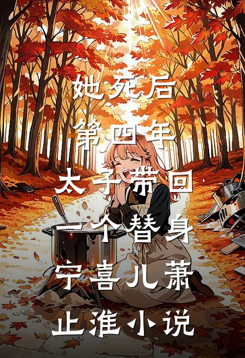 她死后第四年，太子带回一个替身宁喜儿萧止淮小说
