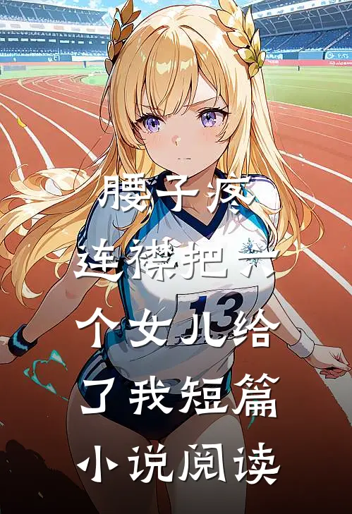 腰子疼，连襟把六个女儿给了我短篇小说阅读
