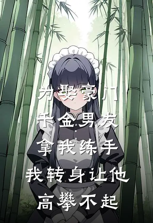 为娶豪门千金男友拿我练手，我转身让他高攀不起