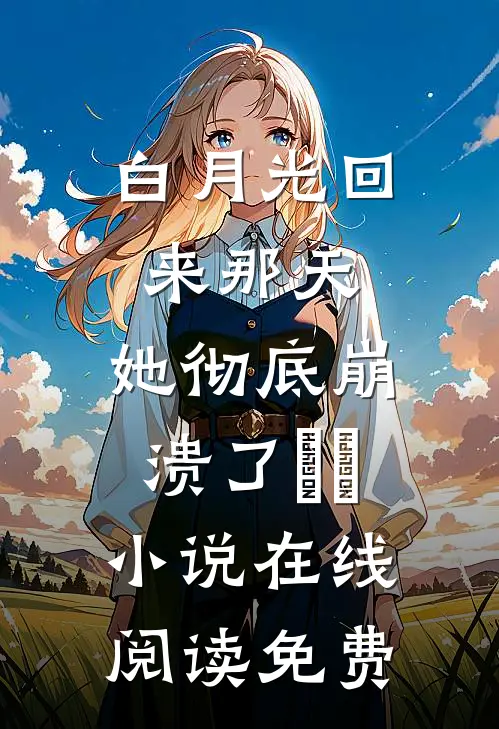 白月光回来那天，她彻底崩溃了​​小说在线阅读免费
